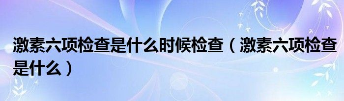 激素六项检查是什么时候检查（激素六项检查是什么）