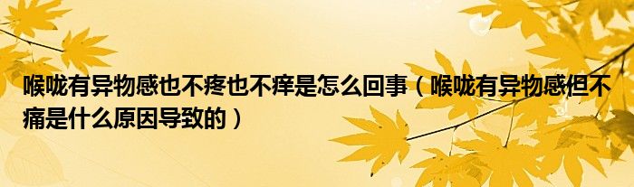 喉咙有异物感也不疼也不痒是怎么回事（喉咙有异物感但不痛是什么原因导致的）