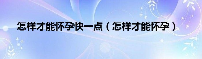 怎样才能怀孕快一点（怎样才能怀孕）