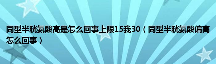 同型半胱氨酸高是怎么回事上限15我30（同型半胱氨酸偏高怎么回事）