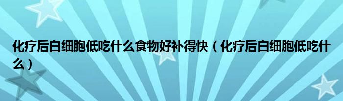 化疗后白细胞低吃什么食物好补得快（化疗后白细胞低吃什么）