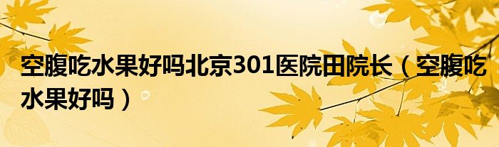 空腹吃水果好吗北京301医院田院长（空腹吃水果好吗）