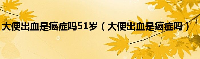 大便出血是癌症吗51岁（大便出血是癌症吗）