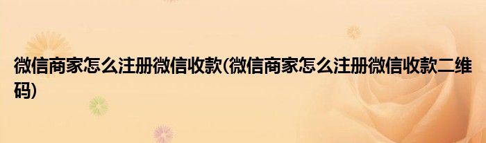 微信商家怎么注册微信收款(微信商家怎么注册微信收款二维码)