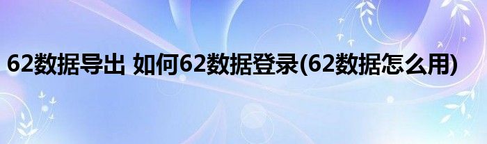 62数据导出 如何62数据登录(62数据怎么用)