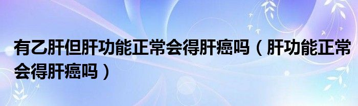 有乙肝但肝功能正常会得肝癌吗（肝功能正常会得肝癌吗）