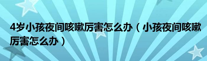 4岁小孩夜间咳嗽厉害怎么办（小孩夜间咳嗽厉害怎么办）