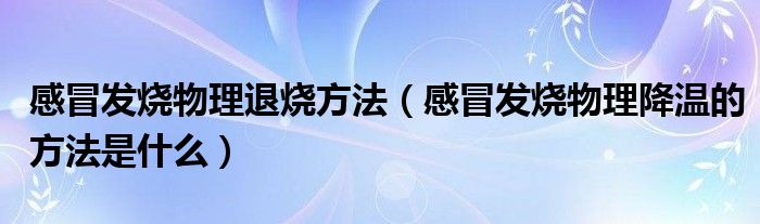 感冒发烧物理退烧方法（感冒发烧物理降温的方法是什么）