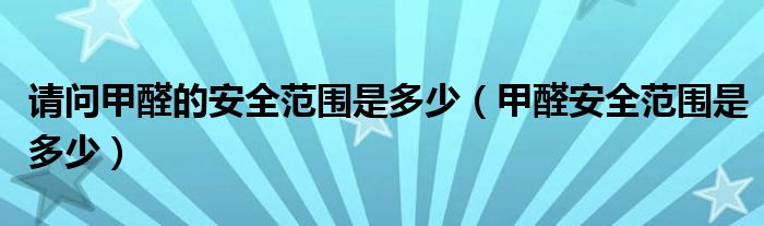 请问甲醛的安全范围是多少（甲醛安全范围是多少）