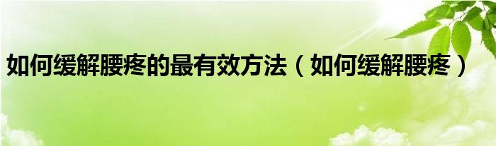 如何缓解腰疼的最有效方法（如何缓解腰疼）