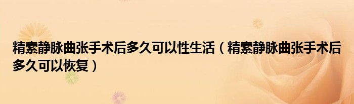 精索静脉曲张手术后多久可以性生活（精索静脉曲张手术后多久可以恢复）