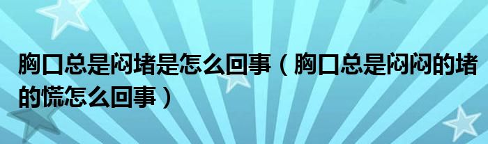 胸口总是闷堵是怎么回事（胸口总是闷闷的堵的慌怎么回事）