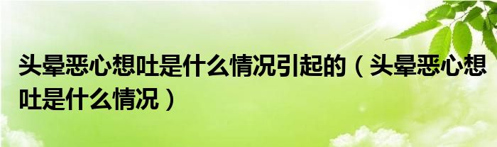 头晕恶心想吐是什么情况引起的（头晕恶心想吐是什么情况）