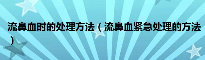 流鼻血时的处理方法（流鼻血紧急处理的方法）