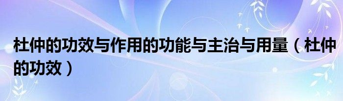 杜仲的功效与作用的功能与主治与用量（杜仲的功效）