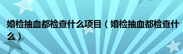 婚检抽血都检查什么项目（婚检抽血都检查什么）