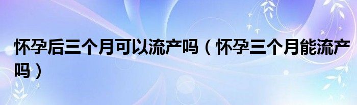 怀孕后三个月可以流产吗（怀孕三个月能流产吗）