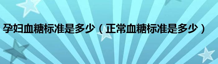 孕妇血糖标准是多少（正常血糖标准是多少）