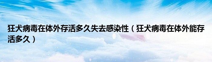 狂犬病毒在体外存活多久失去感染性（狂犬病毒在体外能存活多久）