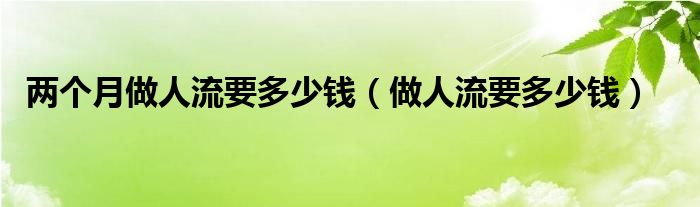 两个月做人流要多少钱（做人流要多少钱）