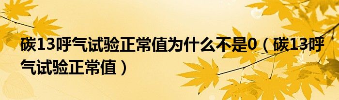 碳13呼气试验正常值为什么不是0（碳13呼气试验正常值）