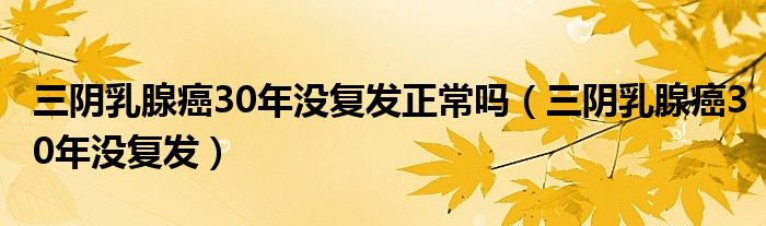 三阴乳腺癌30年没复发正常吗（三阴乳腺癌30年没复发）