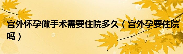 宫外怀孕做手术需要住院多久（宫外孕要住院吗）