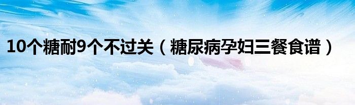 10个糖耐9个不过关（糖尿病孕妇三餐食谱）