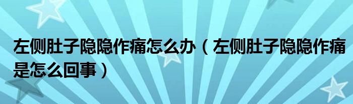 左侧肚子隐隐作痛怎么办（左侧肚子隐隐作痛是怎么回事）