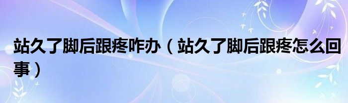 站久了脚后跟疼咋办（站久了脚后跟疼怎么回事）