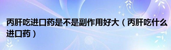 丙肝吃进口药是不是副作用好大（丙肝吃什么进口药）