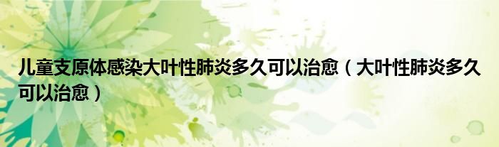 儿童支原体感染大叶性肺炎多久可以治愈（大叶性肺炎多久可以治愈）