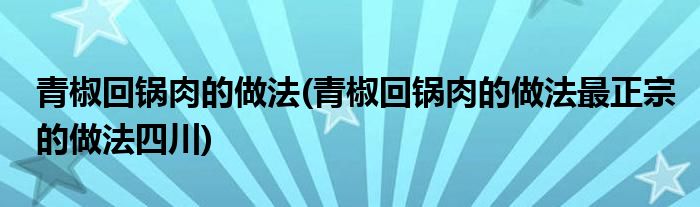 青椒回锅肉的做法(青椒回锅肉的做法最正宗的做法四川)