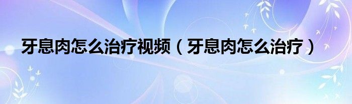 牙息肉怎么治疗视频（牙息肉怎么治疗）