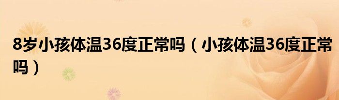 8岁小孩体温36度正常吗（小孩体温36度正常吗）