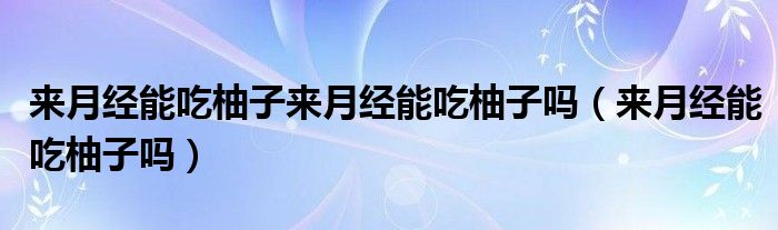 来月经能吃柚子来月经能吃柚子吗（来月经能吃柚子吗）