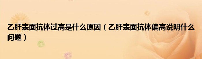 乙肝表面抗体过高是什么原因（乙肝表面抗体偏高说明什么问题）