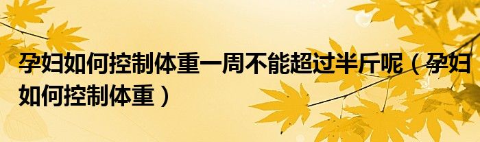 孕妇如何控制体重一周不能超过半斤呢（孕妇如何控制体重）