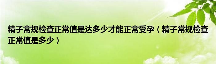 精子常规检查正常值是达多少才能正常受孕（精子常规检查正常值是多少）