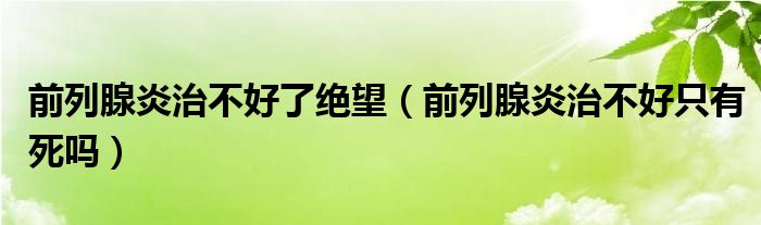 前列腺炎治不好了绝望（前列腺炎治不好只有死吗）