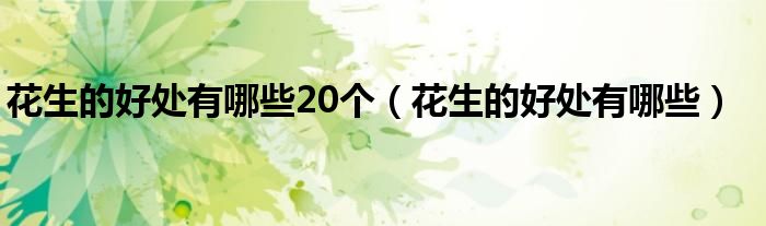 花生的好处有哪些20个（花生的好处有哪些）