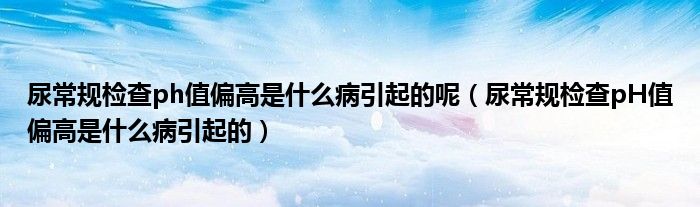 尿常规检查ph值偏高是什么病引起的呢（尿常规检查pH值偏高是什么病引起的）