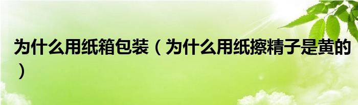 为什么用纸箱包装（为什么用纸擦精子是黄的）