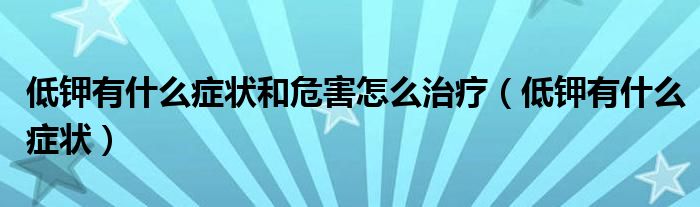 低钾有什么症状和危害怎么治疗（低钾有什么症状）