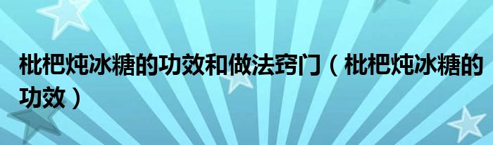 枇杷炖冰糖的功效和做法窍门（枇杷炖冰糖的功效）