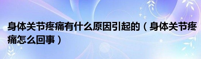 身体关节疼痛有什么原因引起的（身体关节疼痛怎么回事）