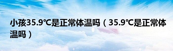 小孩35.9℃是正常体温吗（35.9℃是正常体温吗）