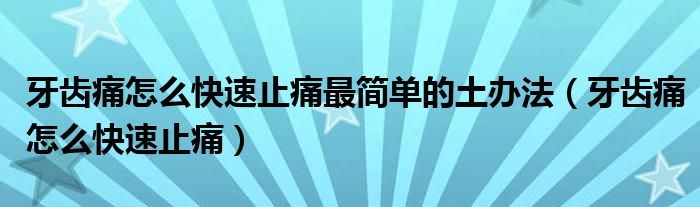 牙齿痛怎么快速止痛最简单的土办法（牙齿痛怎么快速止痛）