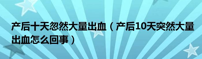 产后十天忽然大量出血（产后10天突然大量出血怎么回事）