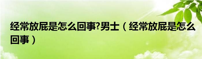 经常放屁是怎么回事?男士（经常放屁是怎么回事）